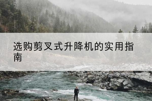 解放剪叉式升降机怎么选-选购剪叉式升降机的实用指南