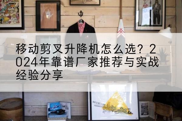 解放升降平台厂家推荐-移动剪叉升降机怎么选?2024年靠谱厂家推荐与实战经验分享