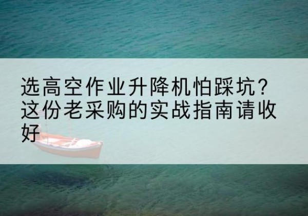 解放高空作业升降机厂家推荐-选高空作业升降机怕踩坑？这份老采购的实战指南请收好