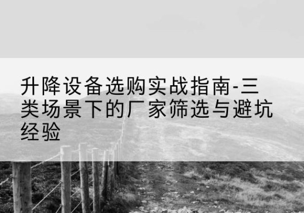解放移动式升降机厂家推荐-升降设备选购实战指南-三类场景下的厂家筛选与避坑经验