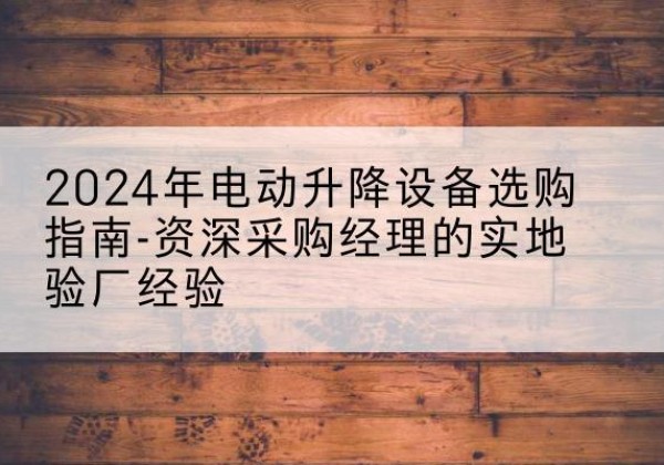 解放电动剪叉升降平台厂家-2024年电动升降设备选购指南-资深采购经理的实地验厂经验