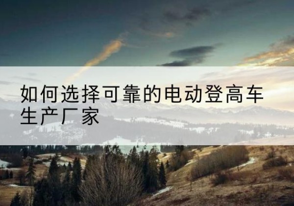 解放电动登高车厂家-如何选择可靠的电动登高车生产厂家