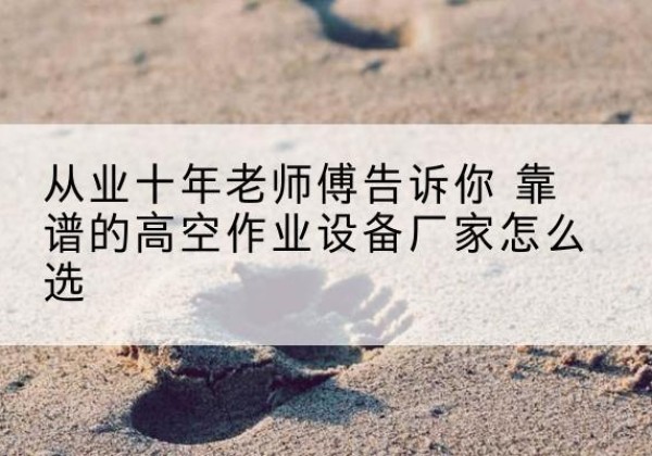 解放高空作业升降机厂家推荐-从业十年老师傅告诉你 靠谱的高空作业设备厂家怎么选