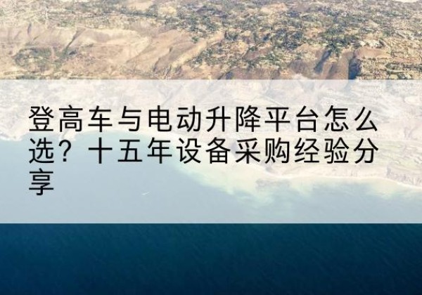 解放登高车厂家厂家-登高车与电动升降平台怎么选？十五年设备采购经验分享
