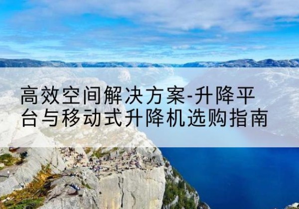 解放升降平台厂家-*空间解决方案-升降平台与移动式升降机选购指南