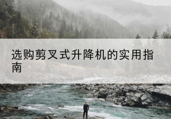 解放剪叉式升降机怎么选-选购剪叉式升降机的实用指南