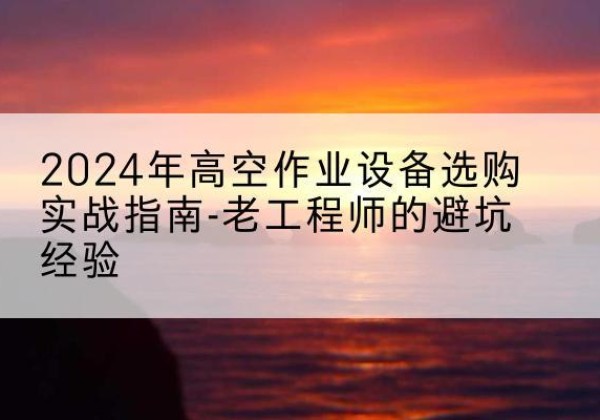 解放高空作业升降机厂家推荐-2024年高空作业设备选购实战指南-老工程师的避坑经验
