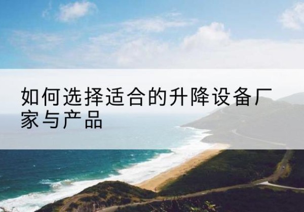 解放电动升降平台厂家-如何选择适合的升降设备厂家与产品